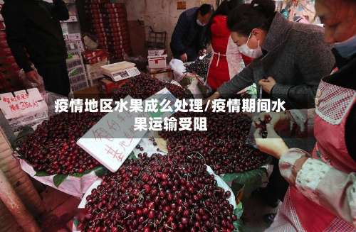 疫情地区水果成么处理/疫情期间水果运输受阻-第1张图片