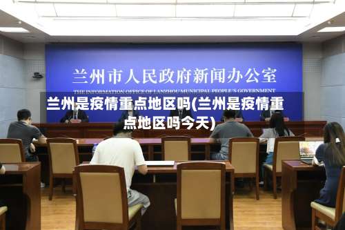 兰州是疫情重点地区吗(兰州是疫情重点地区吗今天)-第1张图片