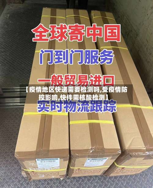 【疫情地区快递需要检测吗,受疫情防控影响,快件需核酸检测】-第1张图片