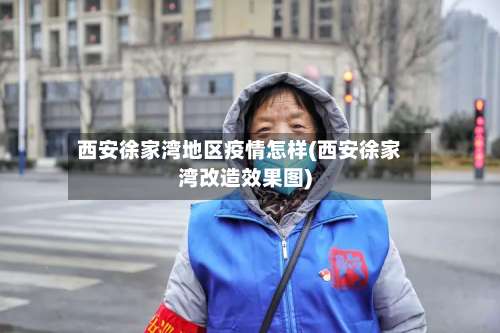 西安徐家湾地区疫情怎样(西安徐家湾改造效果图)-第1张图片