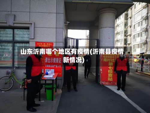 山东沂南哪个地区有疫情(沂南县疫情新情况)-第2张图片