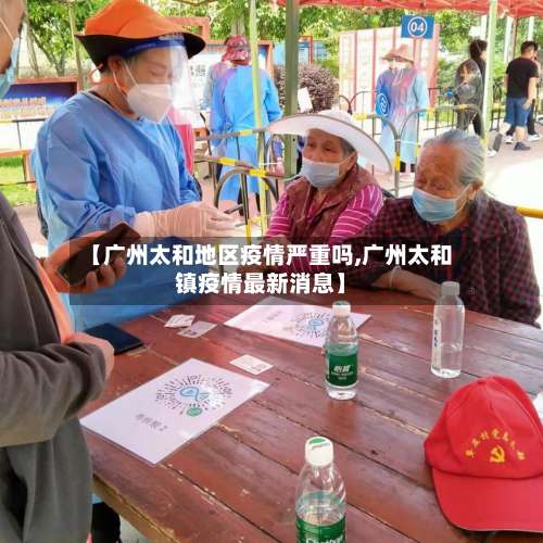 【广州太和地区疫情严重吗,广州太和镇疫情最新消息】-第1张图片
