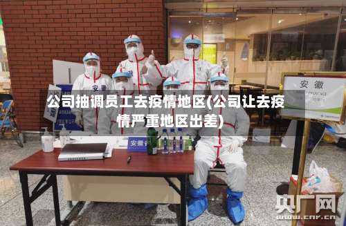 公司抽调员工去疫情地区(公司让去疫情严重地区出差)-第3张图片