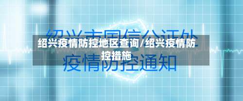 绍兴疫情防控地区查询/绍兴疫情防控措施-第1张图片