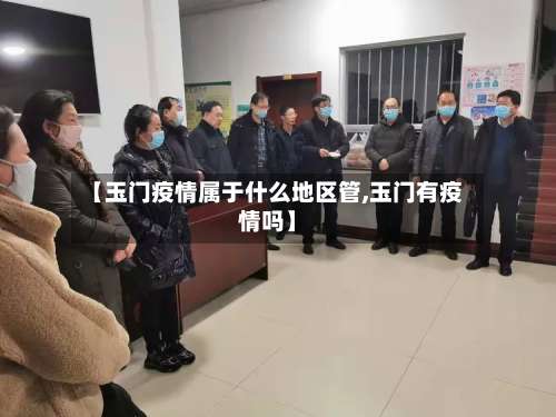 【玉门疫情属于什么地区管,玉门有疫情吗】-第1张图片