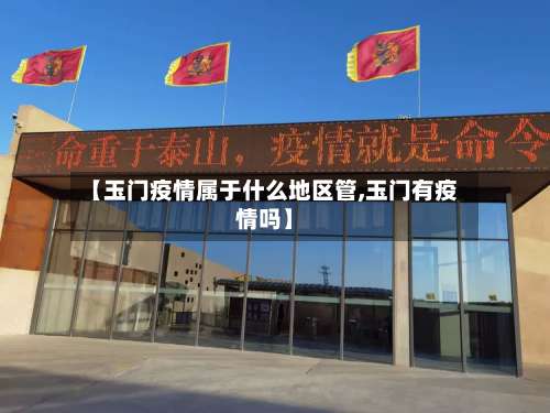 【玉门疫情属于什么地区管,玉门有疫情吗】-第2张图片