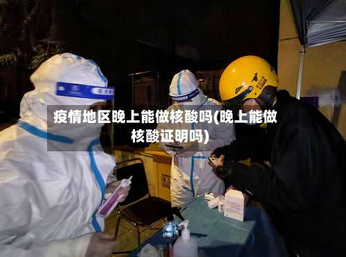 疫情地区晚上能做核酸吗(晚上能做核酸证明吗)-第1张图片