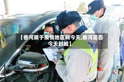 【香河属于疫情地区吗今天,香河是否今天封城】-第1张图片