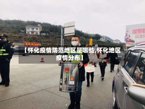 【怀化疫情防范地区是哪些,怀化地区疫情分布】-第3张图片