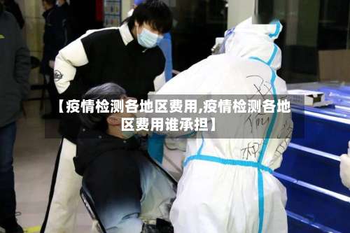 【疫情检测各地区费用,疫情检测各地区费用谁承担】-第1张图片