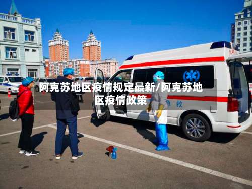 阿克苏地区疫情规定最新/阿克苏地区疫情政策-第1张图片