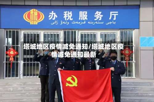 塔城地区疫情减免通知/塔城地区疫情减免通知最新-第2张图片