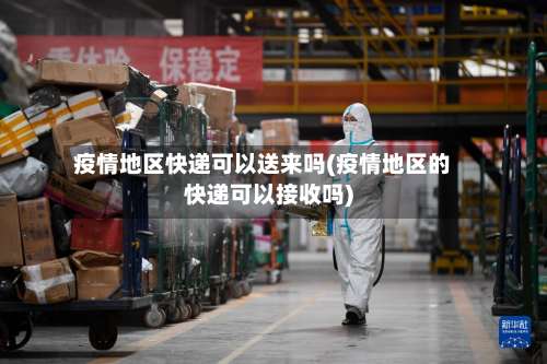 疫情地区快递可以送来吗(疫情地区的快递可以接收吗)-第3张图片