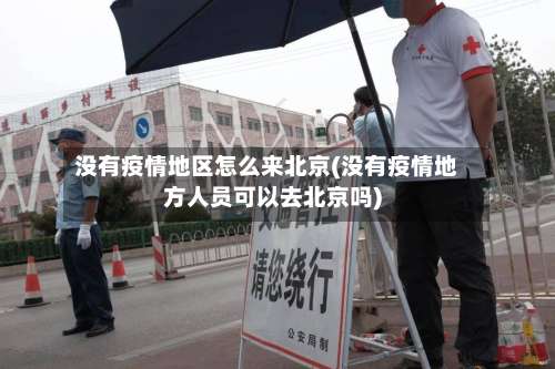 没有疫情地区怎么来北京(没有疫情地方人员可以去北京吗)-第2张图片