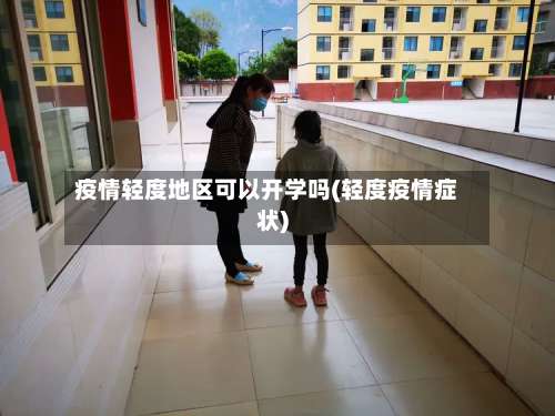 疫情轻度地区可以开学吗(轻度疫情症状)-第2张图片
