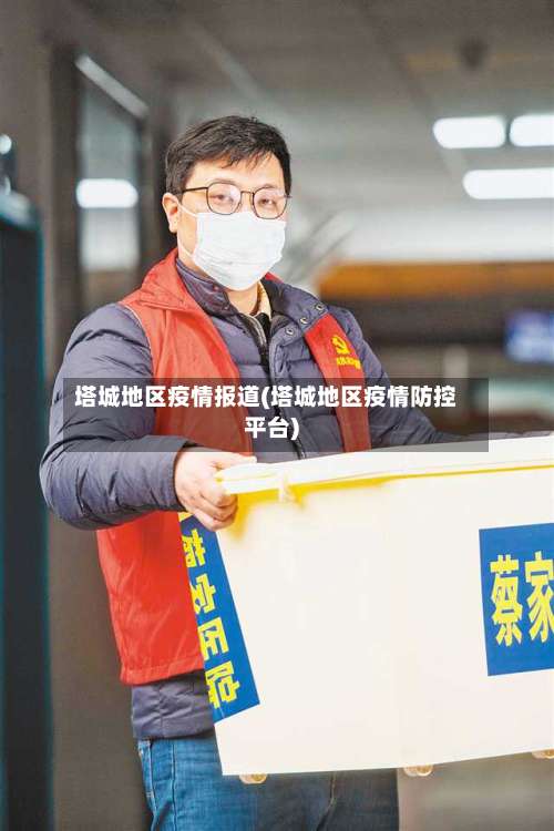 塔城地区疫情报道(塔城地区疫情防控平台)-第1张图片