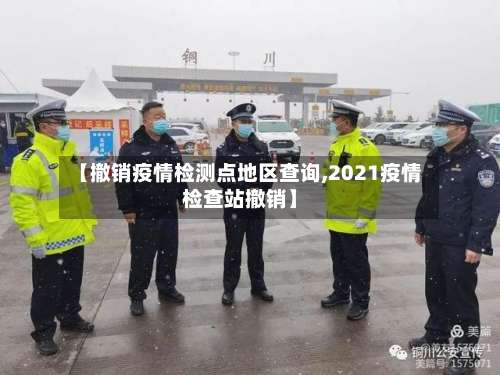 【撤销疫情检测点地区查询,2021疫情检查站撤销】-第3张图片