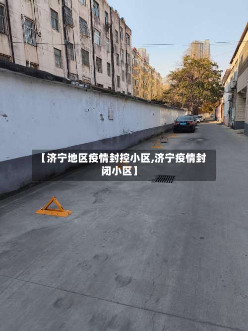 【济宁地区疫情封控小区,济宁疫情封闭小区】-第1张图片