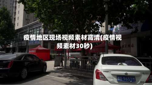 疫情地区现场视频素材高清(疫情视频素材30秒)-第2张图片
