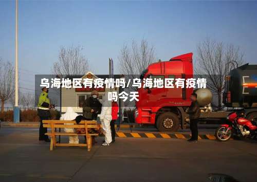 乌海地区有疫情吗/乌海地区有疫情吗今天-第2张图片