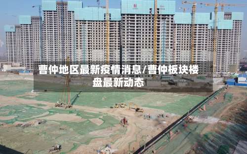 曹仲地区最新疫情消息/曹仲板块楼盘最新动态-第2张图片