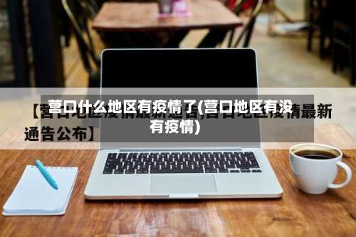 营口什么地区有疫情了(营口地区有没有疫情)-第1张图片