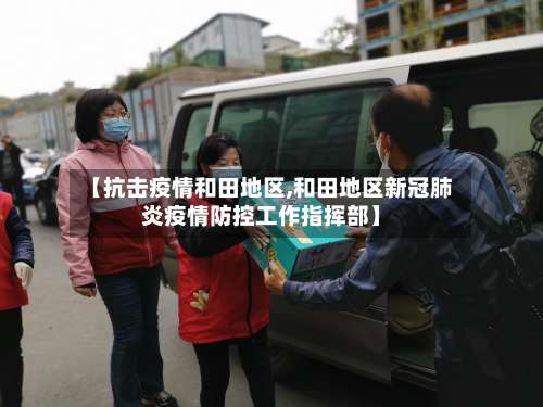 【抗击疫情和田地区,和田地区新冠肺炎疫情防控工作指挥部】-第2张图片