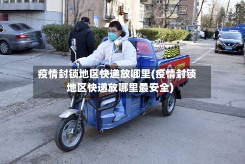 疫情封锁地区快递放哪里(疫情封锁地区快递放哪里最安全)-第1张图片