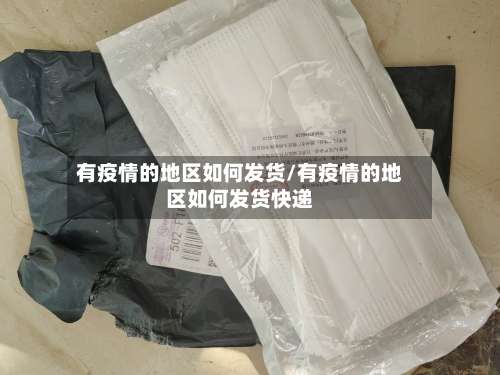 有疫情的地区如何发货/有疫情的地区如何发货快递-第3张图片