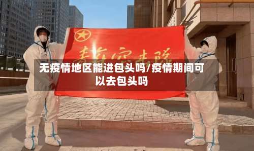 无疫情地区能进包头吗/疫情期间可以去包头吗-第1张图片
