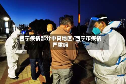 西宁疫情部分中高地区/西宁市疫情严重吗-第2张图片