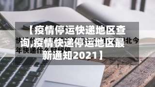【疫情停运快递地区查询,疫情快递停运地区最新通知2021】-第1张图片