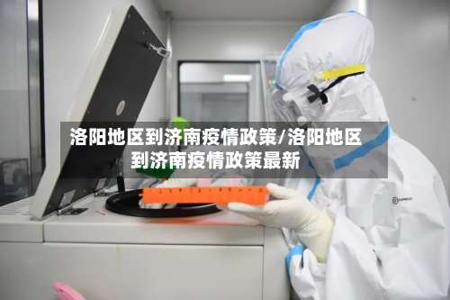 洛阳地区到济南疫情政策/洛阳地区到济南疫情政策最新-第1张图片
