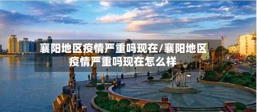 襄阳地区疫情严重吗现在/襄阳地区疫情严重吗现在怎么样-第3张图片
