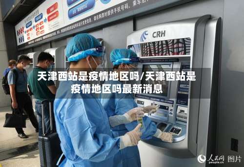 天津西站是疫情地区吗/天津西站是疫情地区吗最新消息-第2张图片