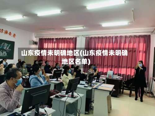 山东疫情未明确地区(山东疫情未明确地区名单)-第1张图片