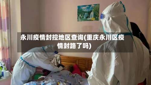 永川疫情封控地区查询(重庆永川区疫情封路了吗)-第2张图片