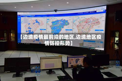 【边境疫情最前沿的地区,边境地区疫情防控形势】-第1张图片