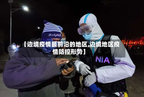 【边境疫情最前沿的地区,边境地区疫情防控形势】-第2张图片