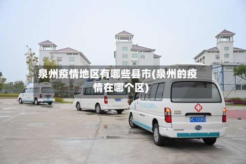 泉州疫情地区有哪些县市(泉州的疫情在哪个区)-第2张图片