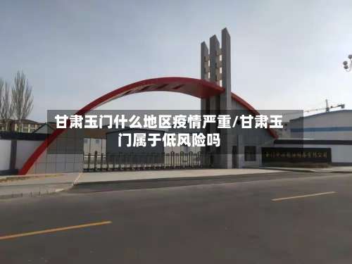 甘肃玉门什么地区疫情严重/甘肃玉门属于低风险吗-第2张图片