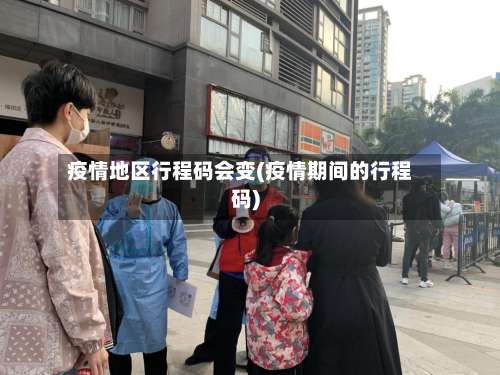 疫情地区行程码会变(疫情期间的行程码)-第2张图片