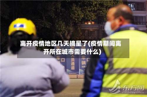 离开疫情地区几天摘星了(疫情期间离开所在城市需要什么)-第1张图片