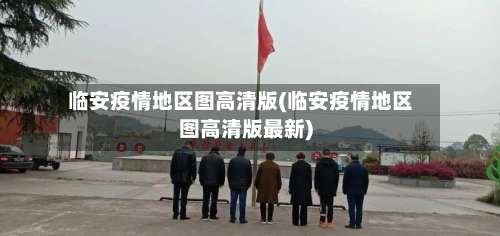 临安疫情地区图高清版(临安疫情地区图高清版最新)-第2张图片