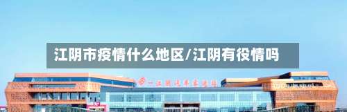 江阴市疫情什么地区/江阴有役情吗-第1张图片