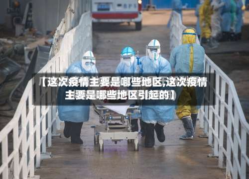 【这次疫情主要是哪些地区,这次疫情主要是哪些地区引起的】-第2张图片
