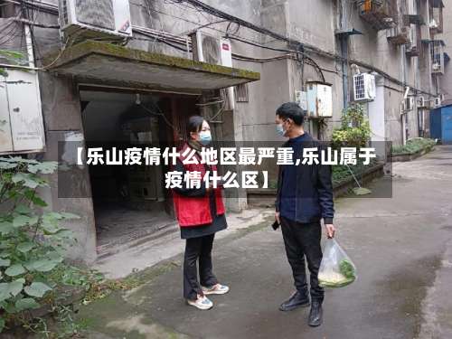 【乐山疫情什么地区最严重,乐山属于疫情什么区】-第2张图片