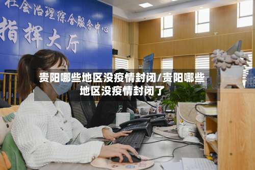 贵阳哪些地区没疫情封闭/贵阳哪些地区没疫情封闭了-第2张图片