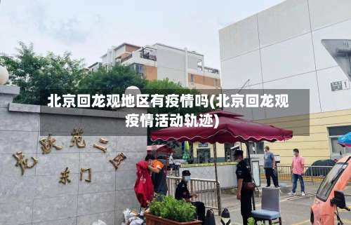 北京回龙观地区有疫情吗(北京回龙观疫情活动轨迹)-第1张图片