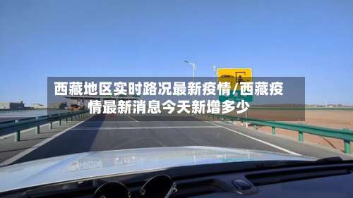 西藏地区实时路况最新疫情/西藏疫情最新消息今天新增多少-第1张图片